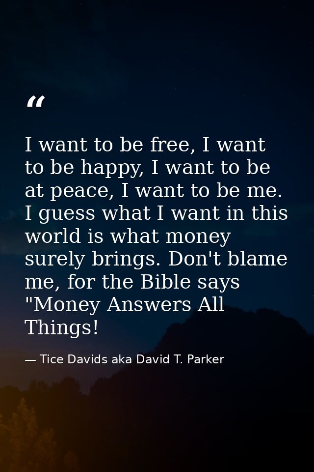 I want to be free, I want to be happy, I want to be at peace, I want to be me. I guess what I want in this world is what — Tice Davids aka David T. Parker