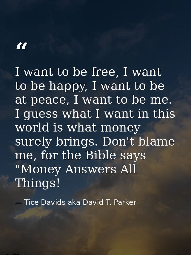 I want to be free, I want to be happy, I want to be at peace, I want to be me. I guess what I want in this world is what — Tice Davids aka David T. Parker