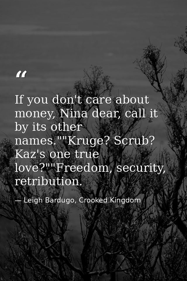 If you don't care about money, Nina dear, call it by its other names.""Kruge? Scrub? Kaz's one true love?""Freedom, secu — Leigh Bardugo, Crooked Kingdom
