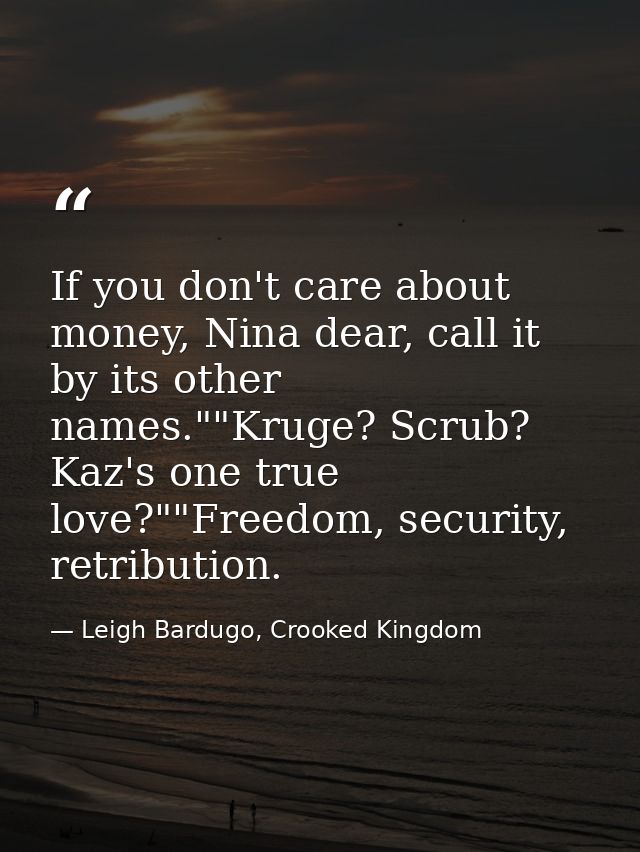 If you don't care about money, Nina dear, call it by its other names.""Kruge? Scrub? Kaz's one true love?""Freedom, secu — Leigh Bardugo, Crooked Kingdom