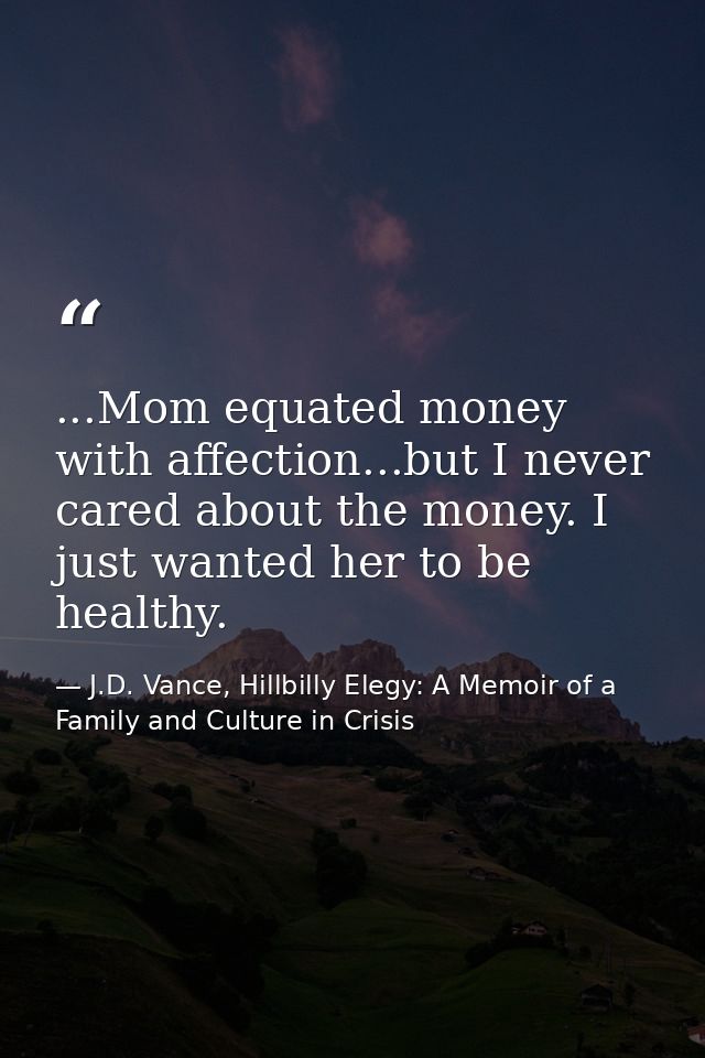 ...Mom equated money with affection...but I never cared about the money. I just wanted her to be healthy. — J.D. Vance, Hillbilly Elegy: A Memoir of a Family and Culture in Crisis