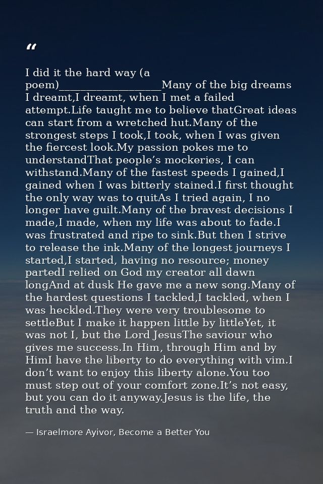 I did it the hard way (a poem)___________________Many of the big dreams I dreamt,I dreamt, when I met a failed attempt.L — Israelmore Ayivor, Become a Better You