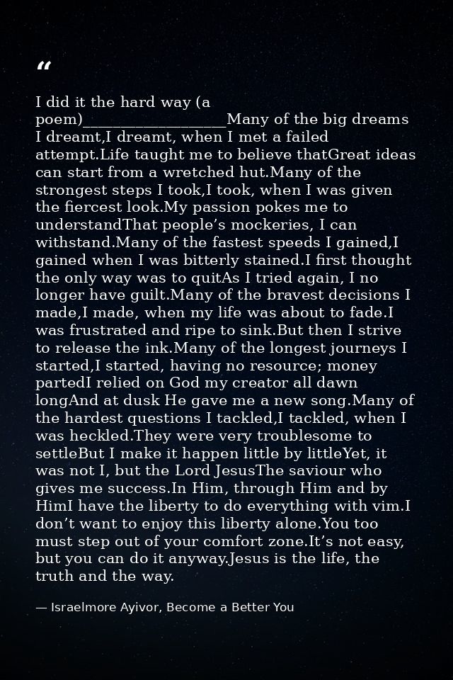 I did it the hard way (a poem)___________________Many of the big dreams I dreamt,I dreamt, when I met a failed attempt.L — Israelmore Ayivor, Become a Better You
