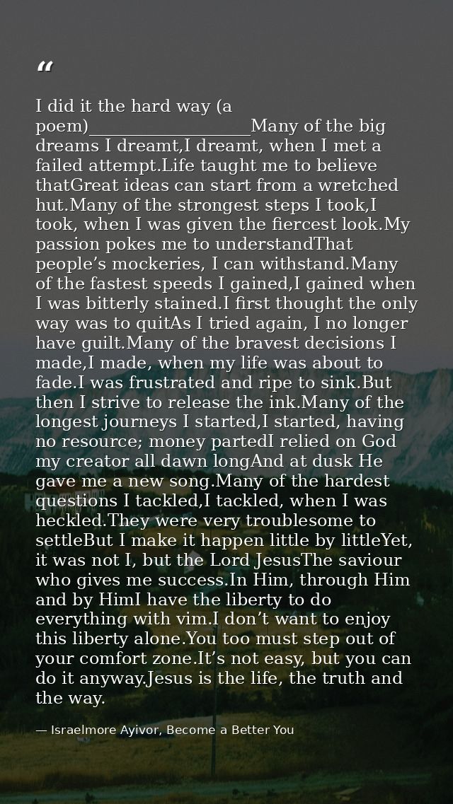 I did it the hard way (a poem)___________________Many of the big dreams I dreamt,I dreamt, when I met a failed attempt.L — Israelmore Ayivor, Become a Better You