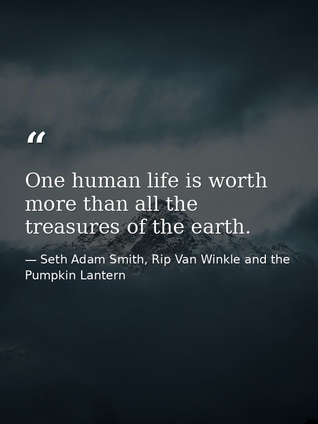 One human life is worth more than all the treasures of the earth. — Seth Adam Smith, Rip Van Winkle and the Pumpkin Lantern