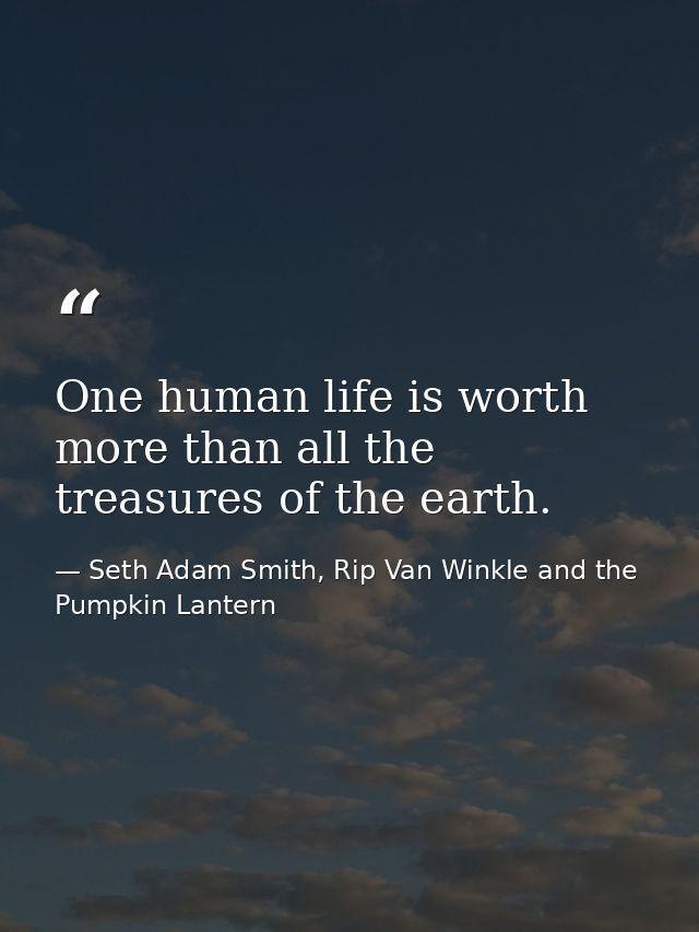 One human life is worth more than all the treasures of the earth. — Seth Adam Smith, Rip Van Winkle and the Pumpkin Lantern