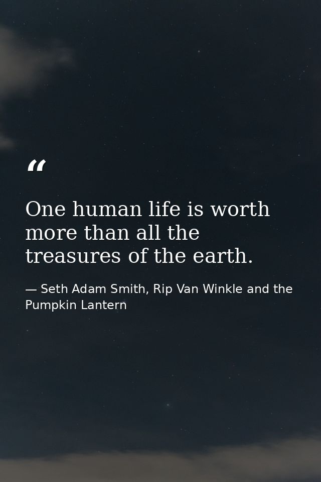 One human life is worth more than all the treasures of the earth. — Seth Adam Smith, Rip Van Winkle and the Pumpkin Lantern