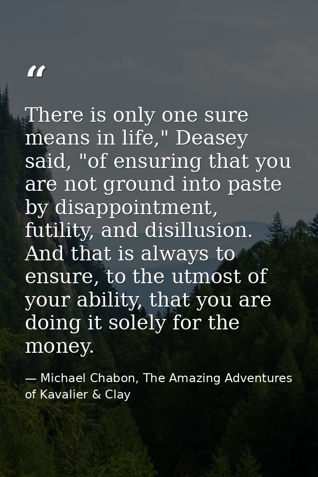 There is only one sure means in life," Deasey said, "of ensuring that you are not ground into paste by disappointment, f — Michael Chabon, The Amazing Adventures of Kavalier & Clay