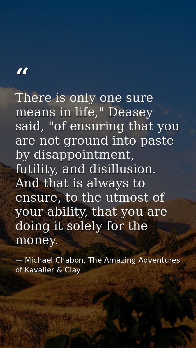 There is only one sure means in life," Deasey said, "of ensuring that you are not ground into paste by disappointment, f — Michael Chabon, The Amazing Adventures of Kavalier & Clay