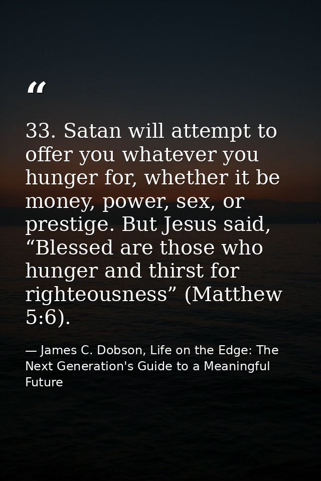 33. Satan will attempt to offer you whatever you hunger for, whether it be money, power, sex, or prestige. But Jesus sai — James C. Dobson, Life on the Edge: The Next Generation's Guide to a Meaningful Future