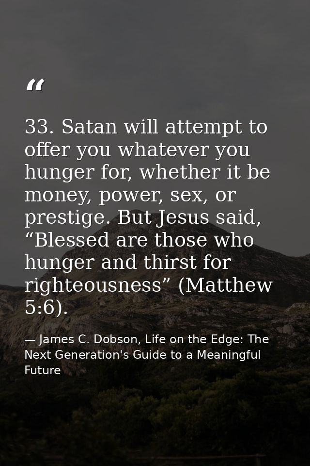 33. Satan will attempt to offer you whatever you hunger for, whether it be money, power, sex, or prestige. But Jesus sai — James C. Dobson, Life on the Edge: The Next Generation's Guide to a Meaningful Future