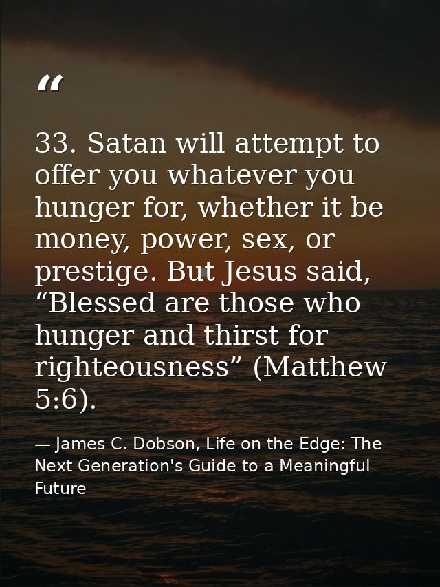 33. Satan will attempt to offer you whatever you hunger for, whether it be money, power, sex, or prestige. But Jesus sai — James C. Dobson, Life on the Edge: The Next Generation's Guide to a Meaningful Future
