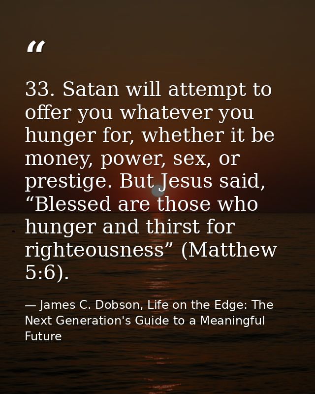 33. Satan will attempt to offer you whatever you hunger for, whether it be money, power, sex, or prestige. But Jesus sai — James C. Dobson, Life on the Edge: The Next Generation's Guide to a Meaningful Future