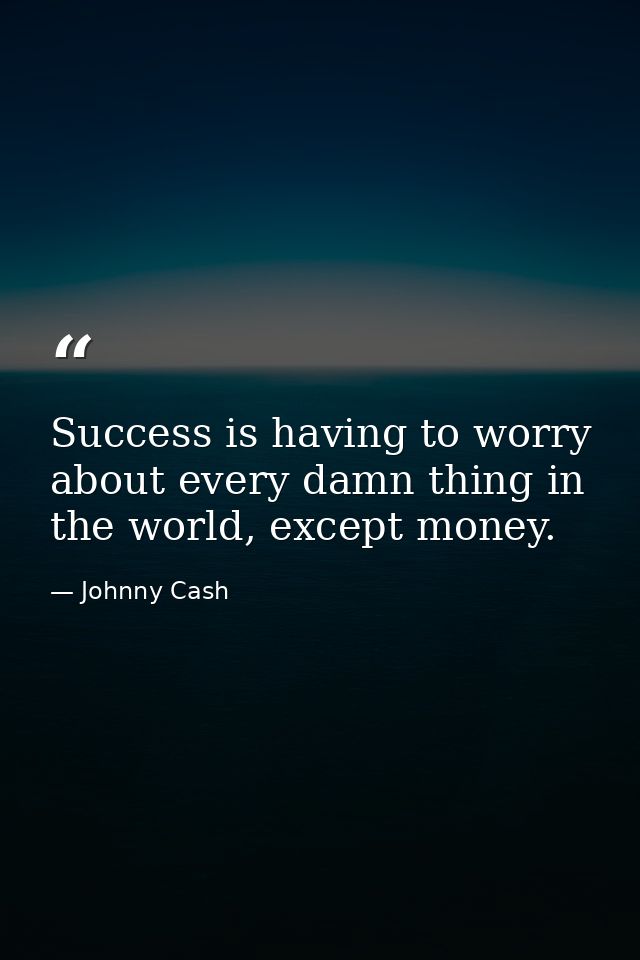 Success is having to worry about every damn thing in the world, except money. — Johnny Cash