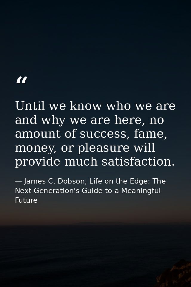 Until we know who we are and why we are here, no amount of success, fame, money, or pleasure will provide much satisfact — James C. Dobson, Life on the Edge: The Next Generation's Guide to a Meaningful Future