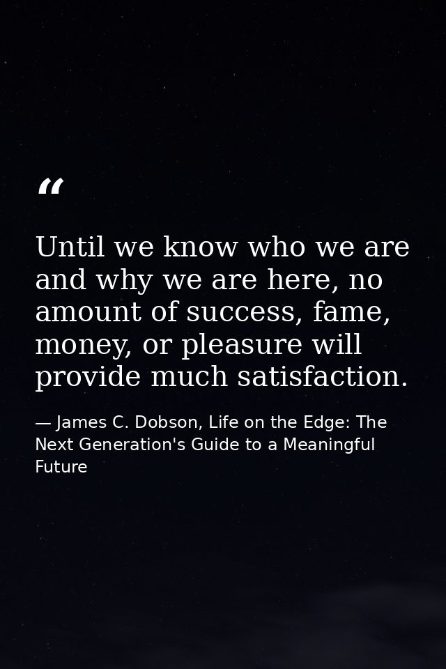 Until we know who we are and why we are here, no amount of success, fame, money, or pleasure will provide much satisfact — James C. Dobson, Life on the Edge: The Next Generation's Guide to a Meaningful Future