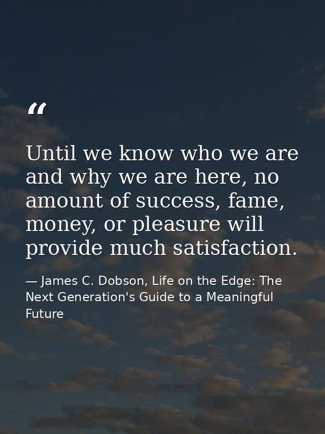 Until we know who we are and why we are here, no amount of success, fame, money, or pleasure will provide much satisfact — James C. Dobson, Life on the Edge: The Next Generation's Guide to a Meaningful Future