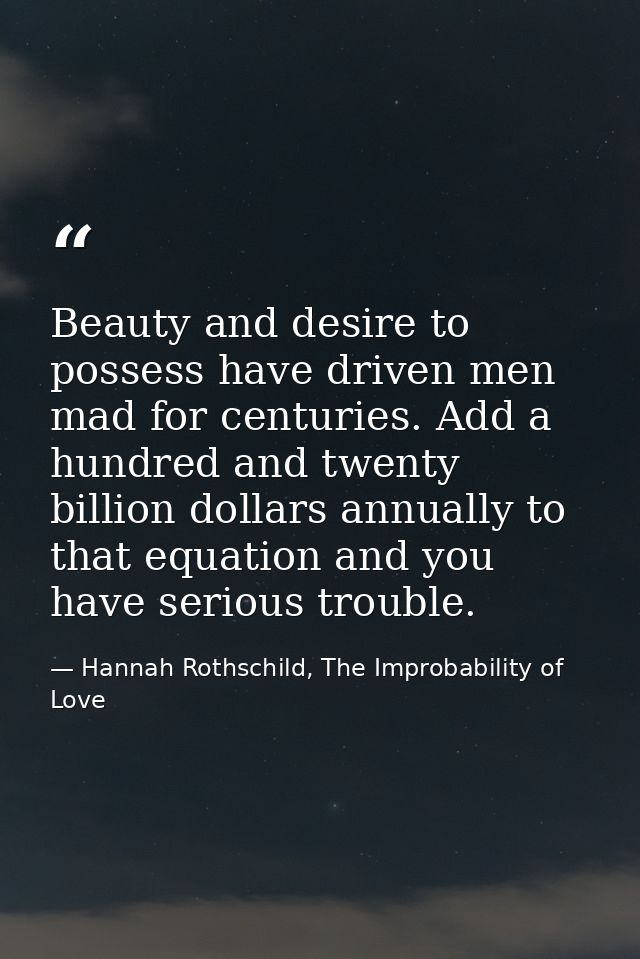 Beauty and desire to possess have driven men mad for centuries. Add a hundred and twenty billion dollars annually to tha — Hannah Rothschild, The Improbability of Love