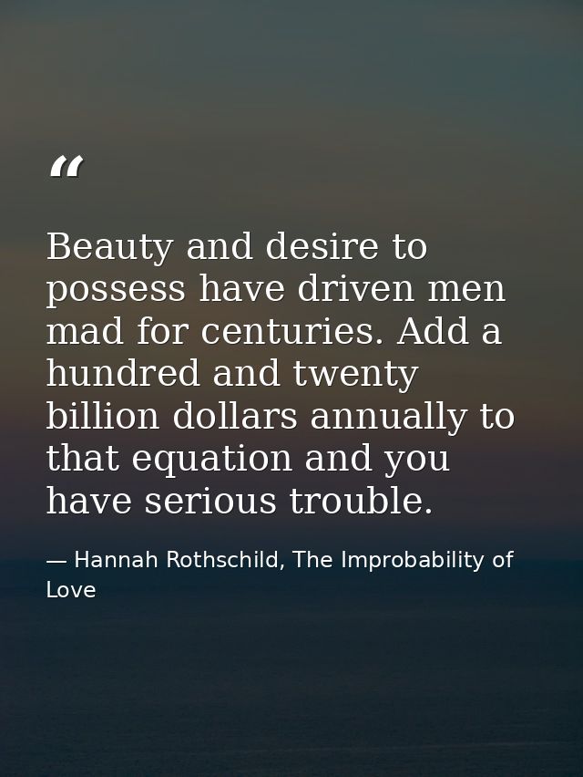 Beauty and desire to possess have driven men mad for centuries. Add a hundred and twenty billion dollars annually to tha — Hannah Rothschild, The Improbability of Love