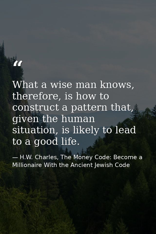 What a wise man knows, therefore, is how to construct a pattern that, given the human situation, is likely to lead to a  — H.W. Charles, The Money Code: Become a Millionaire With the Ancient Jewish Code