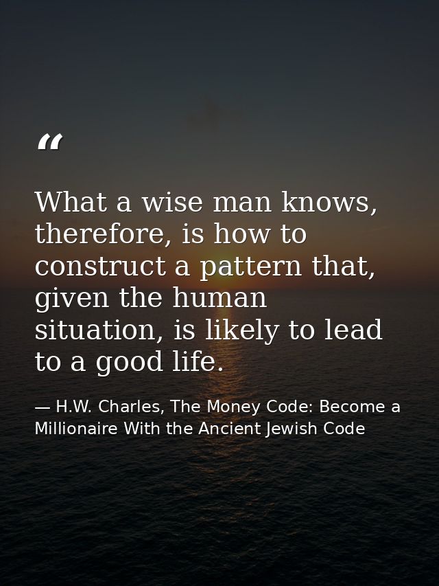 What a wise man knows, therefore, is how to construct a pattern that, given the human situation, is likely to lead to a  — H.W. Charles, The Money Code: Become a Millionaire With the Ancient Jewish Code