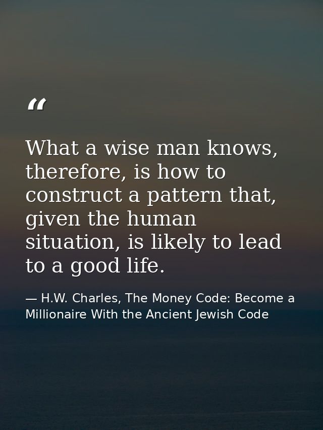 What a wise man knows, therefore, is how to construct a pattern that, given the human situation, is likely to lead to a  — H.W. Charles, The Money Code: Become a Millionaire With the Ancient Jewish Code