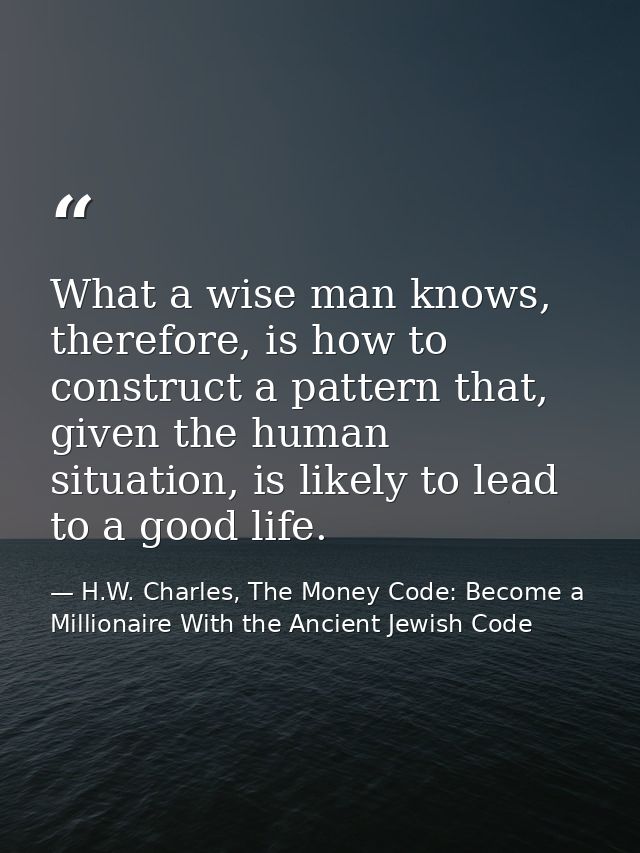 What a wise man knows, therefore, is how to construct a pattern that, given the human situation, is likely to lead to a  — H.W. Charles, The Money Code: Become a Millionaire With the Ancient Jewish Code
