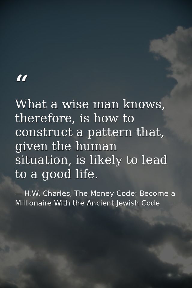 What a wise man knows, therefore, is how to construct a pattern that, given the human situation, is likely to lead to a  — H.W. Charles, The Money Code: Become a Millionaire With the Ancient Jewish Code