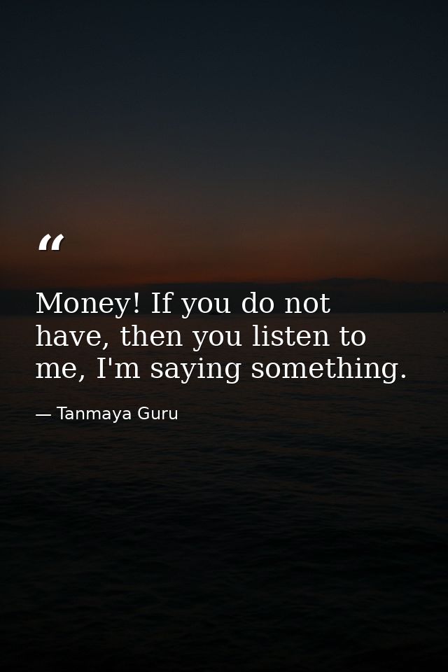 Money! If you do not have, then you listen to me, I'm saying something. — Tanmaya Guru