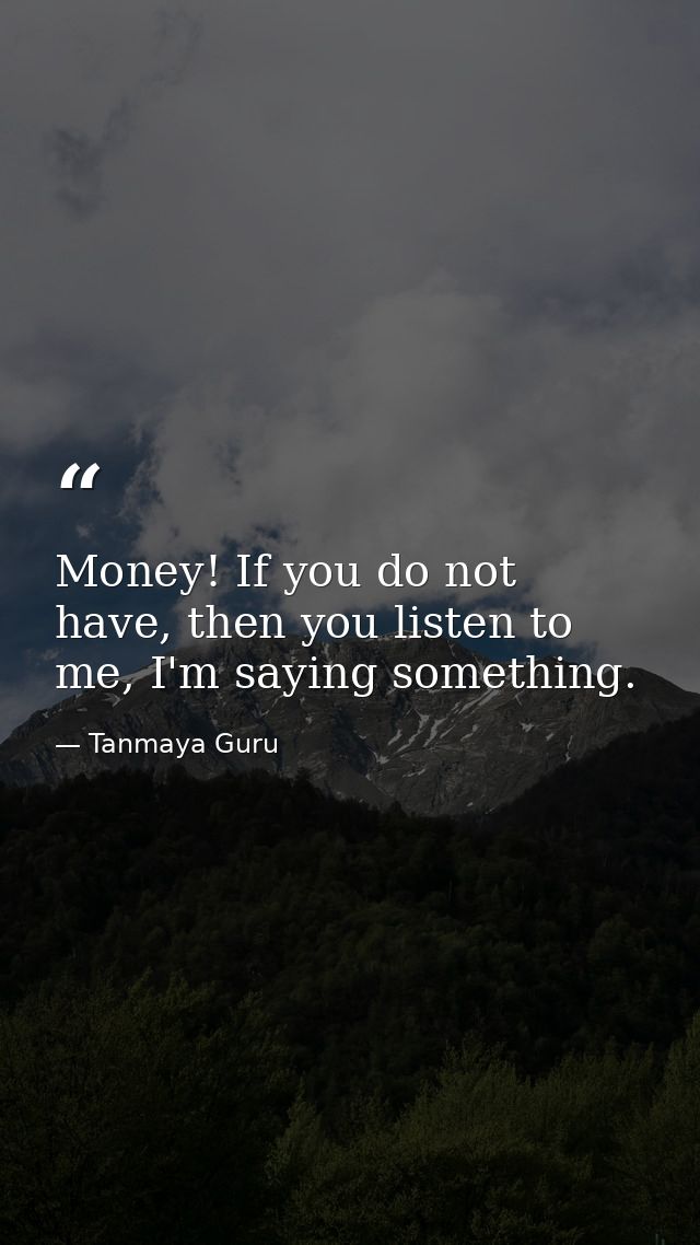 Money! If you do not have, then you listen to me, I'm saying something. — Tanmaya Guru