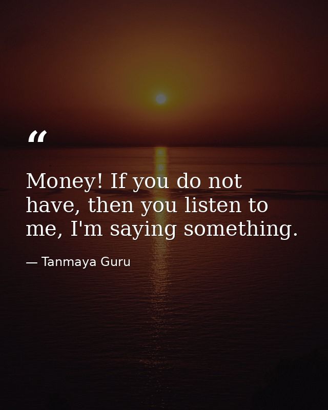 Money! If you do not have, then you listen to me, I'm saying something. — Tanmaya Guru
