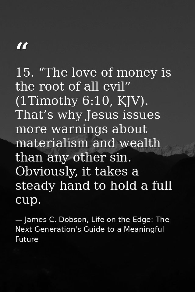 15. “The love of money is the root of all evil” (1Timothy 6:10, KJV). That’s why Jesus issues more warnings about materi — James C. Dobson, Life on the Edge: The Next Generation's Guide to a Meaningful Future