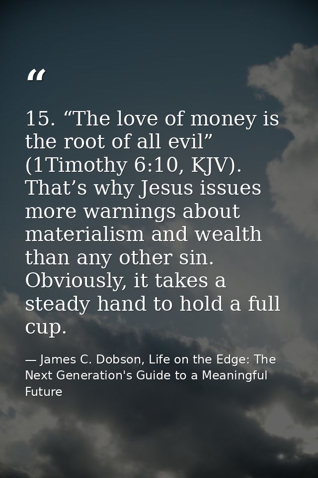 15. “The love of money is the root of all evil” (1Timothy 6:10, KJV). That’s why Jesus issues more warnings about materi — James C. Dobson, Life on the Edge: The Next Generation's Guide to a Meaningful Future