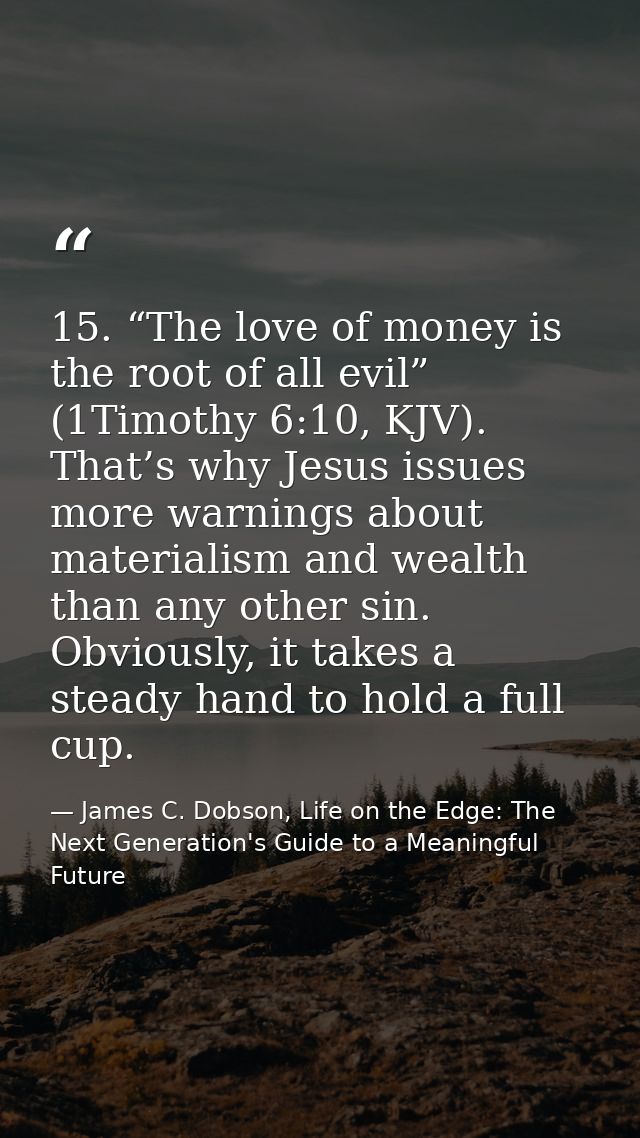15. “The love of money is the root of all evil” (1Timothy 6:10, KJV). That’s why Jesus issues more warnings about materi — James C. Dobson, Life on the Edge: The Next Generation's Guide to a Meaningful Future