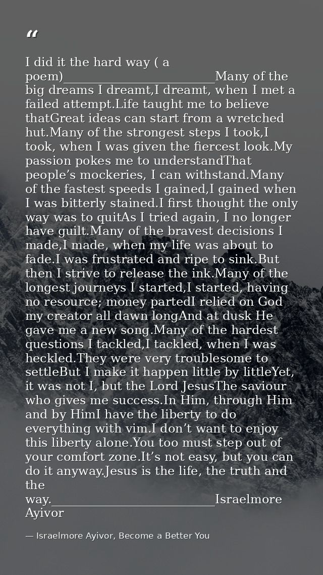 I did it the hard way ( a poem)_________________________Many of the big dreams I dreamt,I dreamt, when I met a failed at — Israelmore Ayivor, Become a Better You