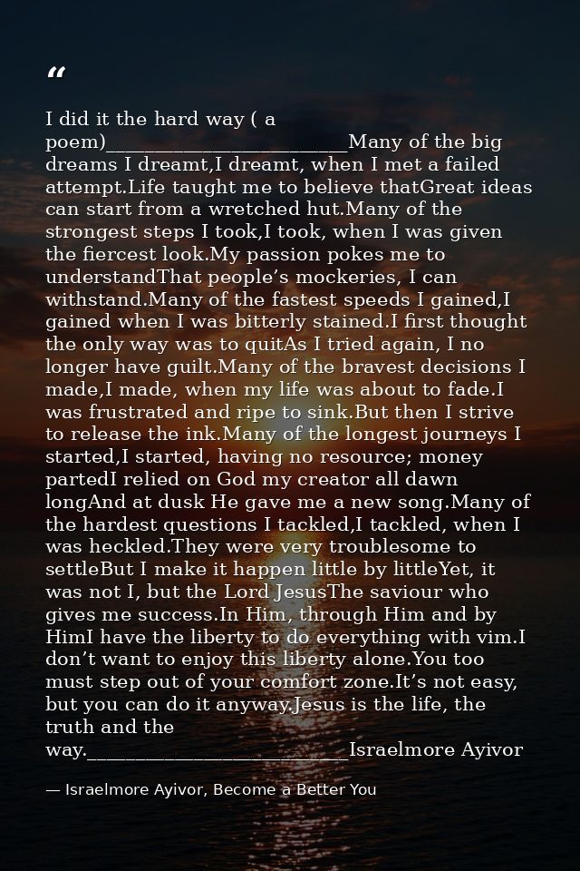 I did it the hard way ( a poem)_________________________Many of the big dreams I dreamt,I dreamt, when I met a failed at — Israelmore Ayivor, Become a Better You