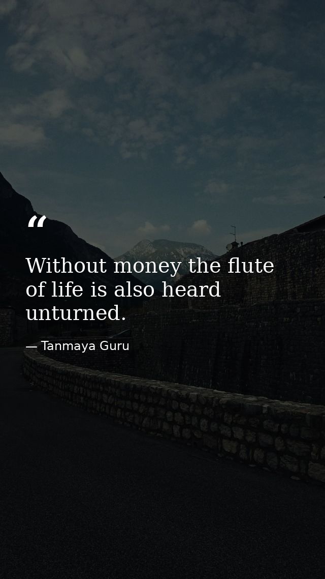 Without money the flute of life is also heard unturned. — Tanmaya Guru