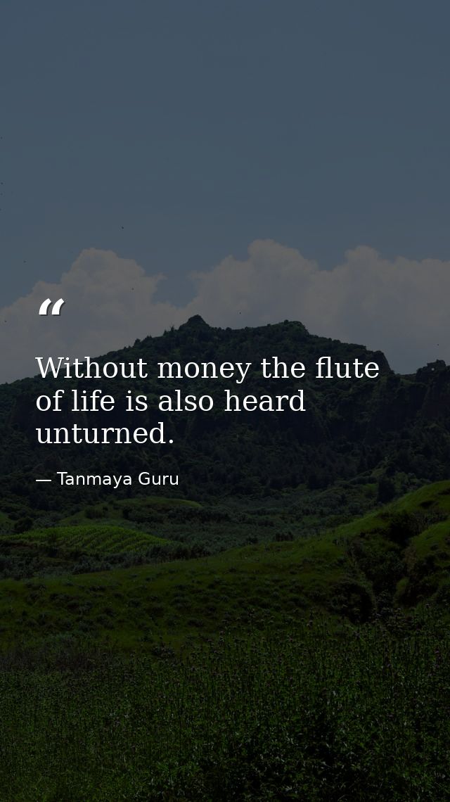Without money the flute of life is also heard unturned. — Tanmaya Guru