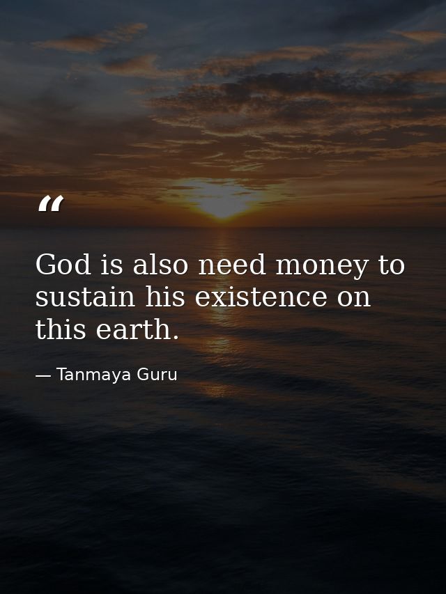 God is also need money to sustain his existence on this earth. — Tanmaya Guru