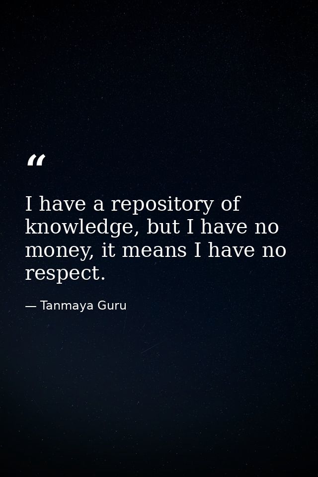 I have a repository of knowledge, but I have no money, it means I have no respect. — Tanmaya Guru