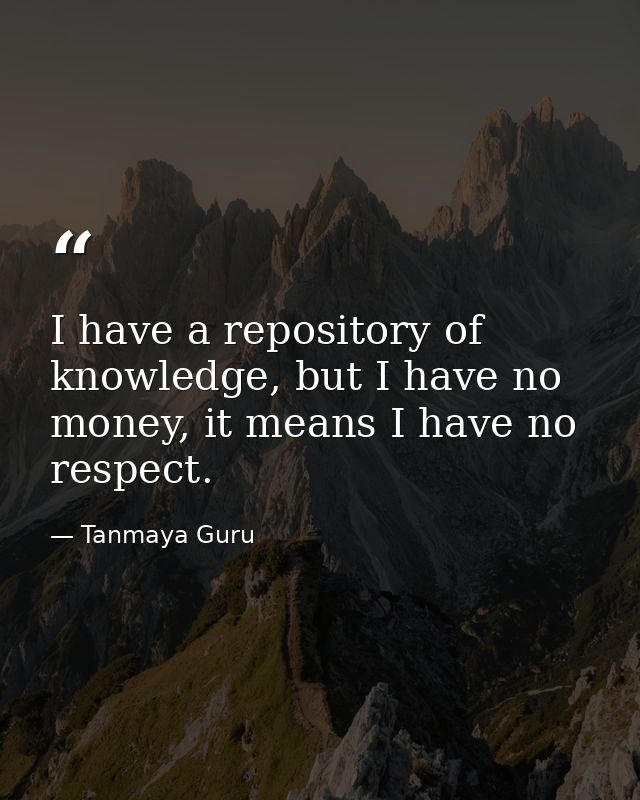 I have a repository of knowledge, but I have no money, it means I have no respect. — Tanmaya Guru