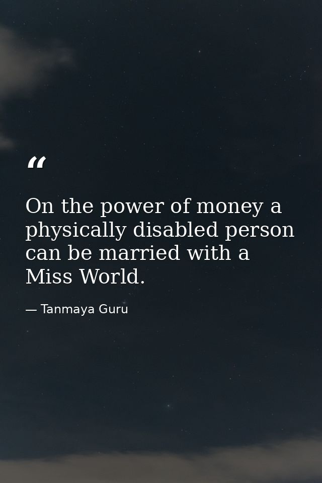 On the power of money a physically disabled person can be married with a Miss World. — Tanmaya Guru