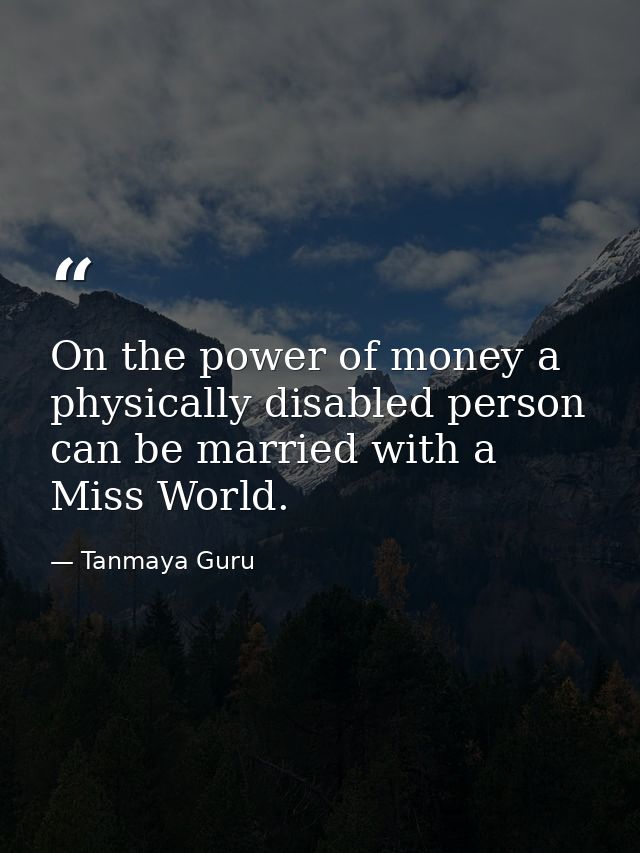 On the power of money a physically disabled person can be married with a Miss World. — Tanmaya Guru