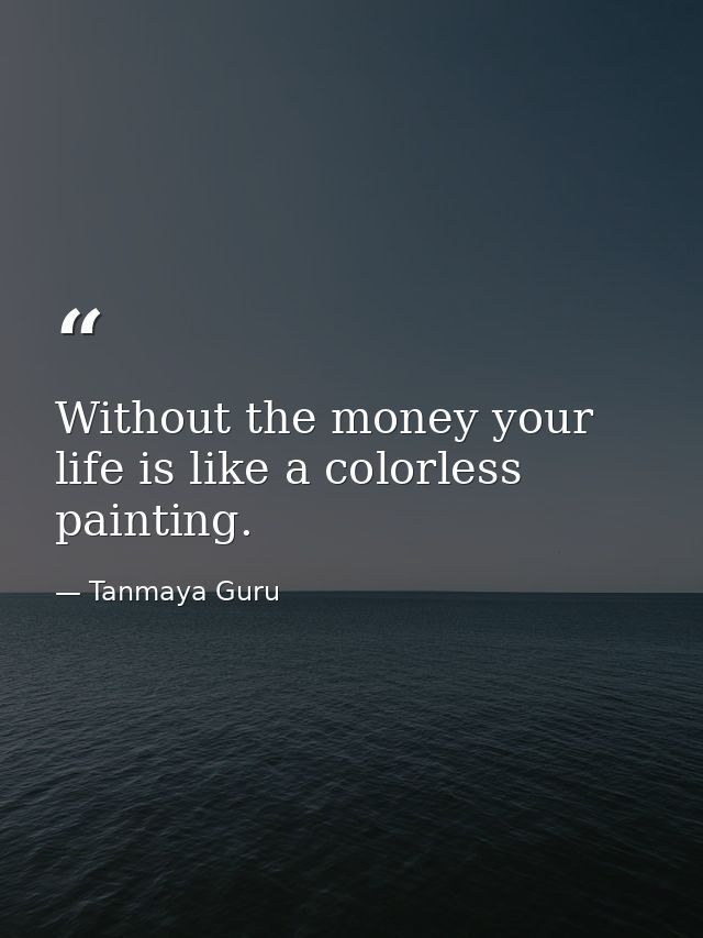 Without the money your life is like a colorless painting. — Tanmaya Guru