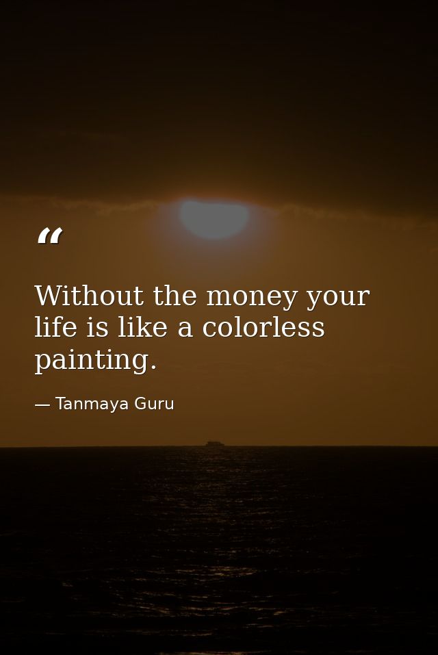 Without the money your life is like a colorless painting. — Tanmaya Guru