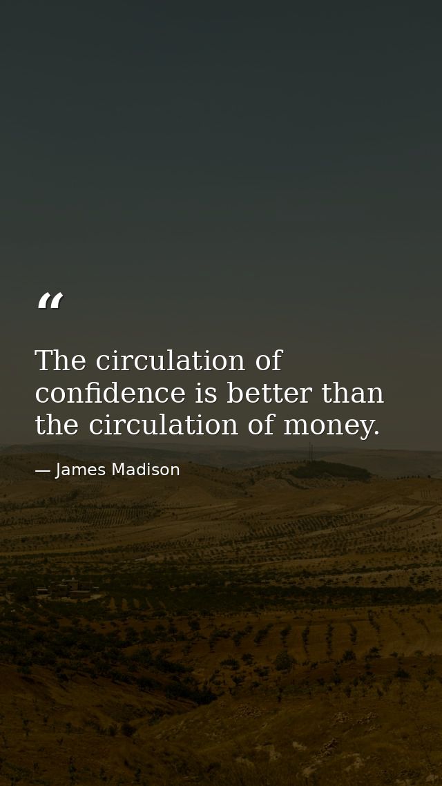 The circulation of confidence is better than the circulation of money. — James Madison