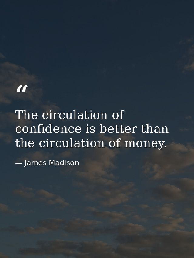 The circulation of confidence is better than the circulation of money. — James Madison
