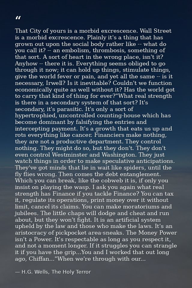 That City of yours is a morbid excrescence. Wall Street is a morbid excrescence. Plainly it's a thing that has grown out — H.G. Wells, The Holy Terror