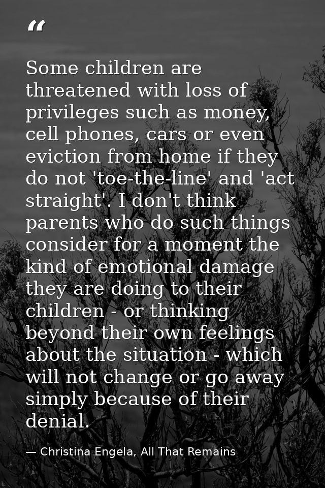 Some children are threatened with loss of privileges such as money, cell phones, cars or even eviction from home if they — Christina Engela, All That Remains