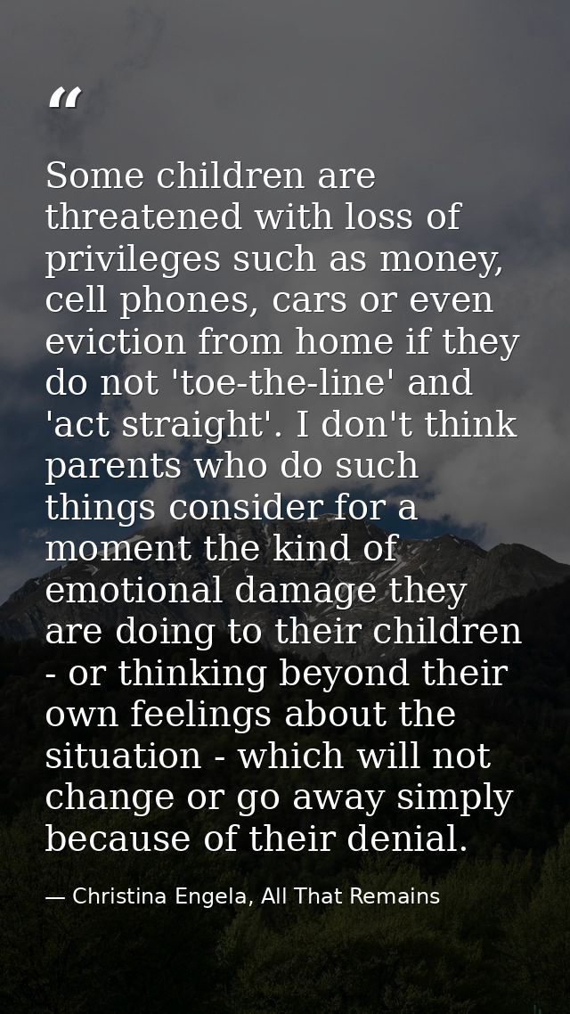 Some children are threatened with loss of privileges such as money, cell phones, cars or even eviction from home if they — Christina Engela, All That Remains